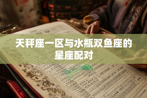 天秤座一区与水瓶双鱼座的星座配对