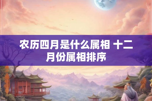 农历四月是什么属相 十二月份属相排序