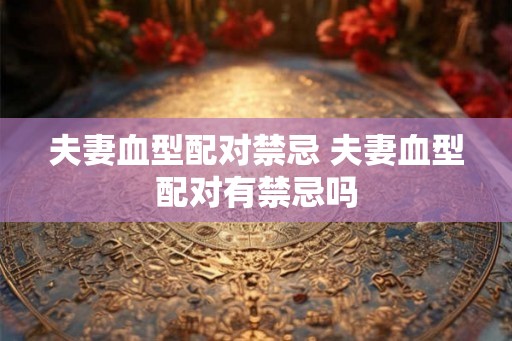 夫妻血型配对禁忌 夫妻血型配对有禁忌吗