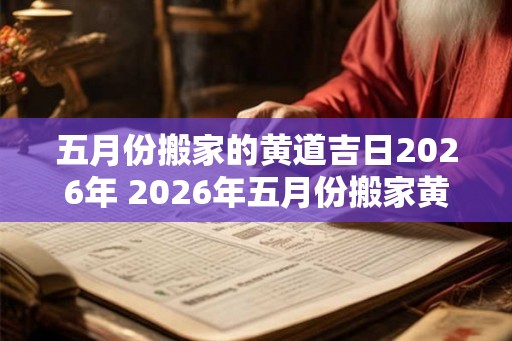 五月份搬家的黄道吉日2026年 2026年五月份搬家黄道吉日