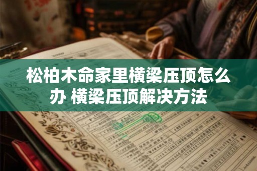 松柏木命家里横梁压顶怎么办 横梁压顶解决方法 松柏木命家里横梁压顶怎么办 横梁压顶解决方法