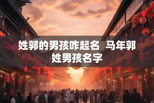 姓郭的男孩咋起名 马年郭姓男孩名字 姓郭的男孩咋起名 马年郭姓男孩名字