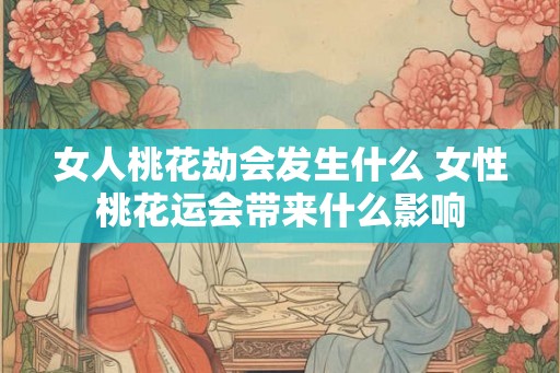 女人桃花劫会发生什么 女性桃花运会带来什么影响