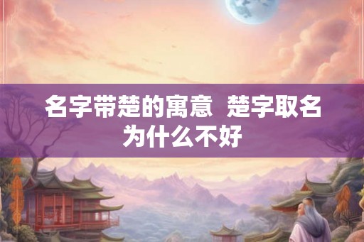 名字带楚的寓意  楚字取名为什么不好