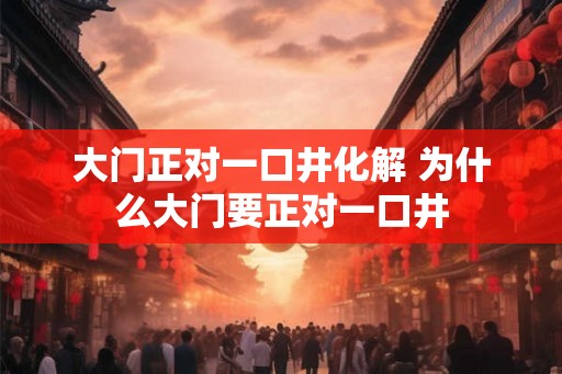 大门正对一口井化解 为什么大门要正对一口井