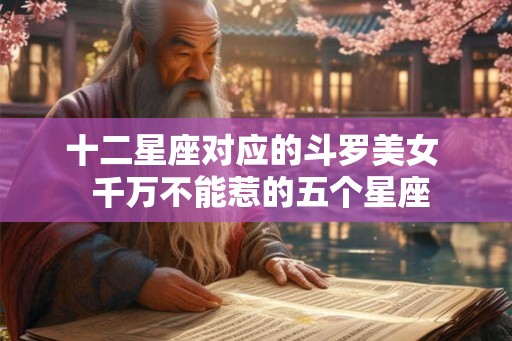 十二星座对应的斗罗美女  千万不能惹的五个星座
