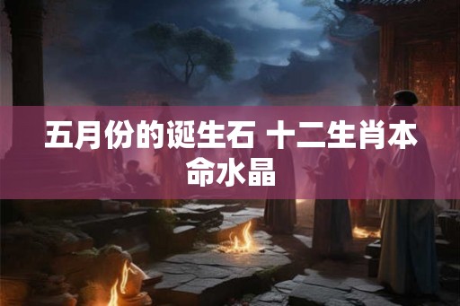 五月份的诞生石 十二生肖本命水晶