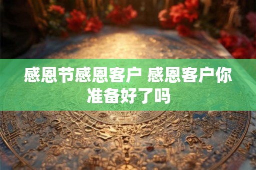 感恩节感恩客户 感恩客户你准备好了吗