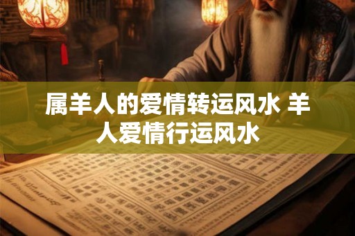 属羊人的爱情转运风水 羊人爱情行运风水