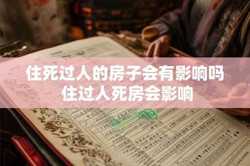 住死过人的房子会有影响吗 住过人死房会影响 住死过人的房子会有影响吗 住过人死房会影响