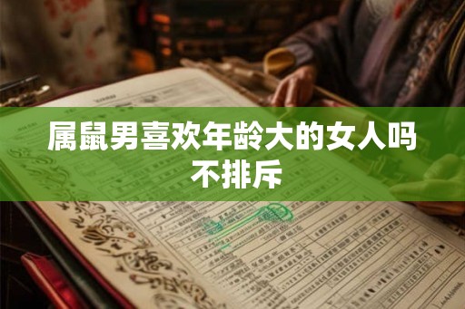 属鼠男喜欢年龄大的女人吗 不排斥 属鼠男喜欢年龄大的女人吗 不排斥