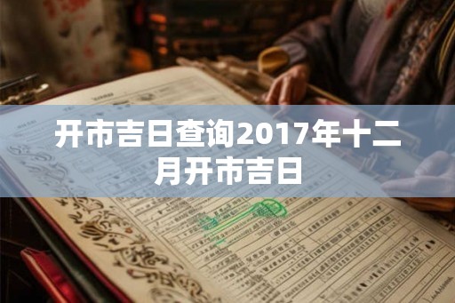 开市吉日查询2017年十二月开市吉日 开市吉日查询2017年十二月开市吉日