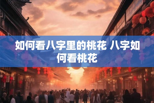 如何看八字里的桃花 八字如何看桃花 如何看八字里的桃花 八字如何看桃花
