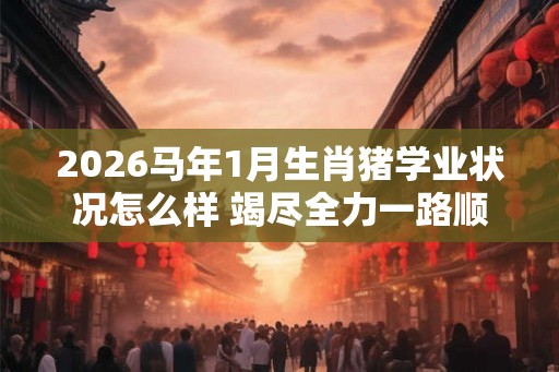 2026马年1月生肖猪学业状况怎么样 竭尽全力一路顺风