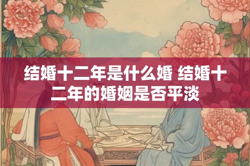 结婚十二年是什么婚 结婚十二年的婚姻是否平淡