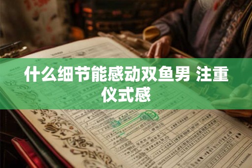 什么细节能感动双鱼男 注重仪式感