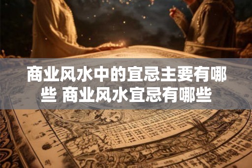 商业风水中的宜忌主要有哪些 商业风水宜忌有哪些 商业风水中的宜忌主要有哪些 商业风水宜忌有哪些