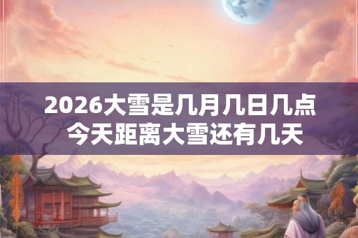 2026大雪是几月几日几点  今天距离大雪还有几天
