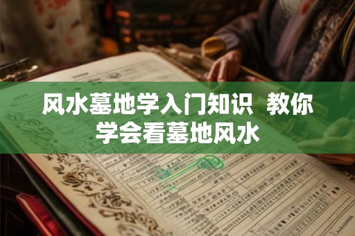 风水墓地学入门知识 教你学会看墓地风水 风水墓地学入门知识 教你学会看墓地风水