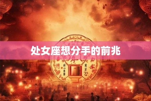 处女座想分手的前兆 处女座想分手的前兆