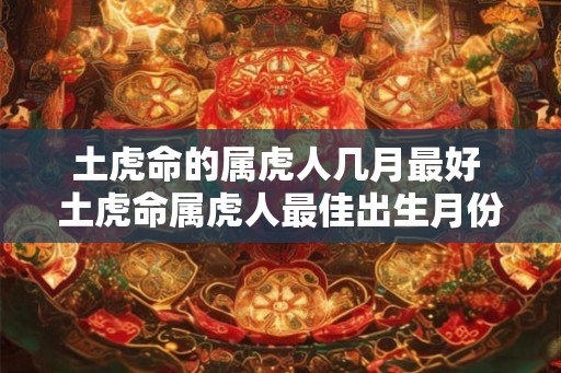土虎命的属虎人几月最好 土虎命属虎人最佳出生月份 土虎命的属虎人几月最好 土虎命属虎人最佳出生月份