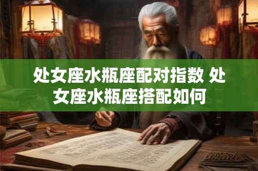 处女座水瓶座配对指数 处女座水瓶座搭配如何