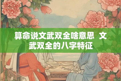 算命说文武双全啥意思  文武双全的八字特征