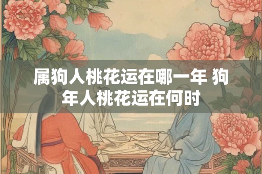属狗人桃花运在哪一年 狗年人桃花运在何时