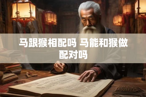 马跟猴相配吗 马能和猴做配对吗