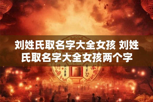 刘姓氏取名字大全女孩 刘姓氏取名字大全女孩两个字