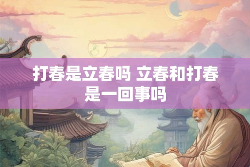 打春是立春吗 立春和打春是一回事吗