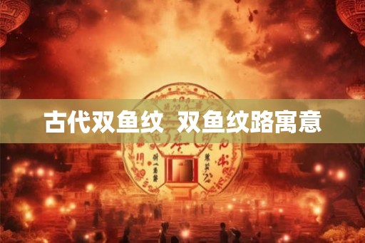 古代双鱼纹 双鱼纹路寓意 古代双鱼纹 双鱼纹路寓意