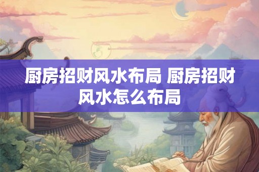 厨房招财风水布局 厨房招财风水怎么布局