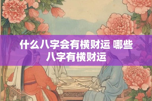 什么八字会有横财运 哪些八字有横财运 什么八字会有横财运 哪些八字有横财运
