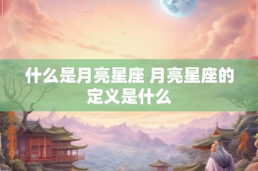 什么是月亮星座 月亮星座的定义是什么 什么是月亮星座 月亮星座的定义是什么