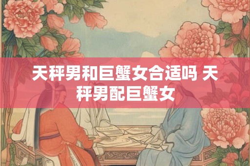天秤男和巨蟹女合适吗 天秤男配巨蟹女