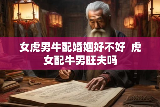女虎男牛配婚姻好不好  虎女配牛男旺夫吗