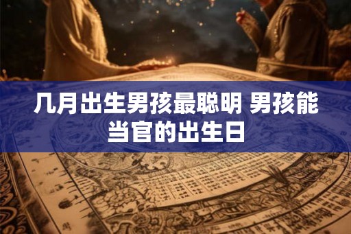 几月出生男孩最聪明 男孩能当官的出生日