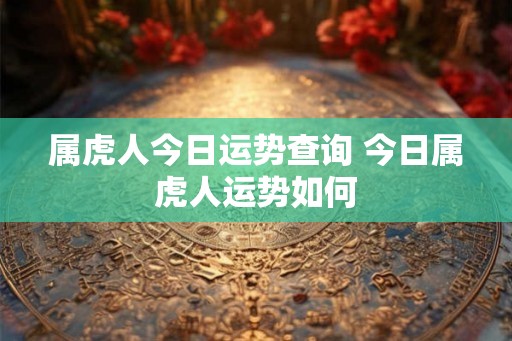 属虎人今日运势查询 今日属虎人运势如何