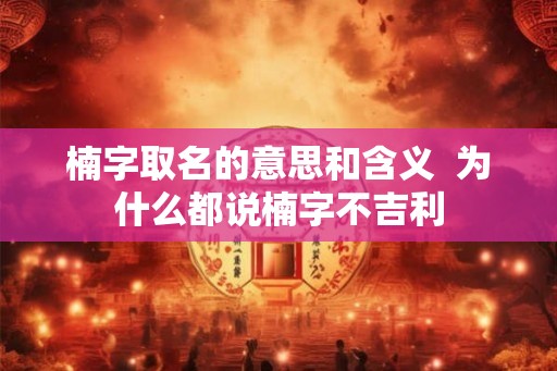 楠字取名的意思和含义  为什么都说楠字不吉利