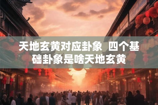天地玄黄对应卦象  四个基础卦象是啥天地玄黄