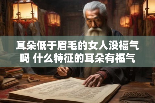 耳朵低于眉毛的女人没福气吗 什么特征的耳朵有福气