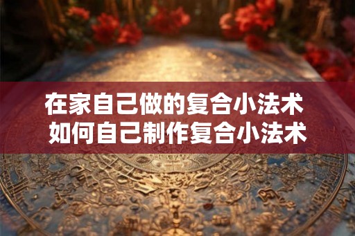 在家自己做的复合小法术 如何自己制作复合小法术