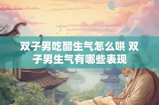 双子男吃醋生气怎么哄 双子男生气有哪些表现