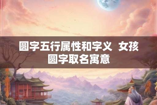圆字五行属性和字义  女孩圆字取名寓意