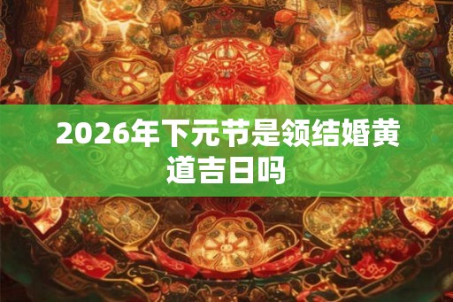 2026年下元节是领结婚黄道吉日吗