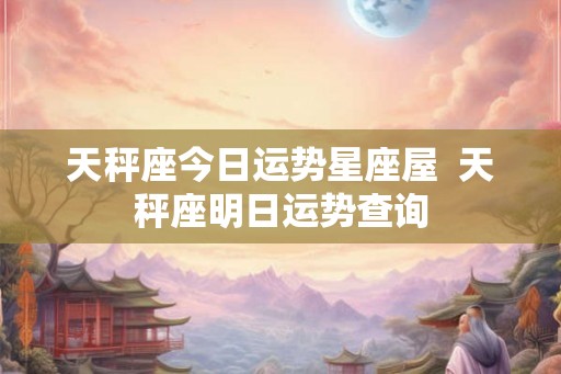 天秤座今日运势星座屋  天秤座明日运势查询