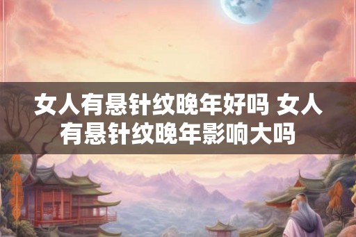 女人有悬针纹晚年好吗 女人有悬针纹晚年影响大吗 女人有悬针纹晚年好吗 女人有悬针纹晚年影响大吗