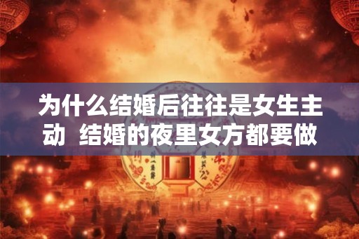 为什么结婚后往往是女生主动  结婚的夜里女方都要做什么