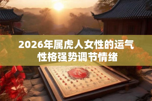 2026年属虎人女性的运气 性格强势调节情绪